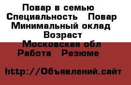 Повар в семью  › Специальность ­ Повар  › Минимальный оклад ­ 3 000 › Возраст ­ 53 - Московская обл. Работа » Резюме   